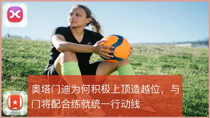 奥塔门迪为何积极上顶造越位,与门将配合练就统一行动线