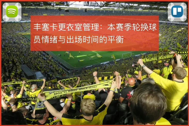 丰塞卡更衣室管理：本赛季轮换球员情绪与出场时间的平衡