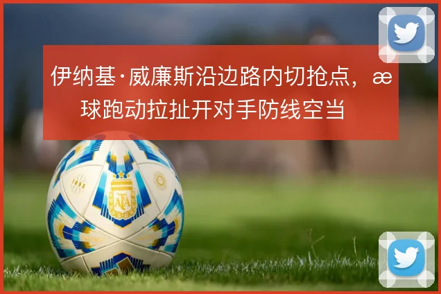伊纳基·威廉斯沿边路内切抢点，无球跑动拉扯开对手防线空当