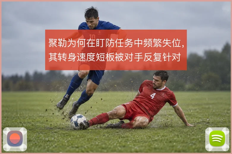 聚勒为何在盯防任务中频繁失位，其转身速度短板被对手反复针对