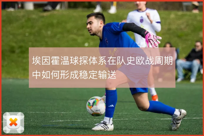 埃因霍温球探体系在队史欧战周期中如何形成稳定输送