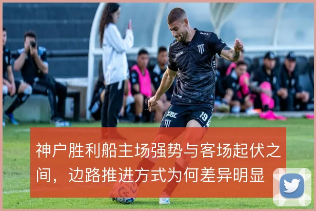神户胜利船主场强势与客场起伏之间，边路推进方式为何差异明显