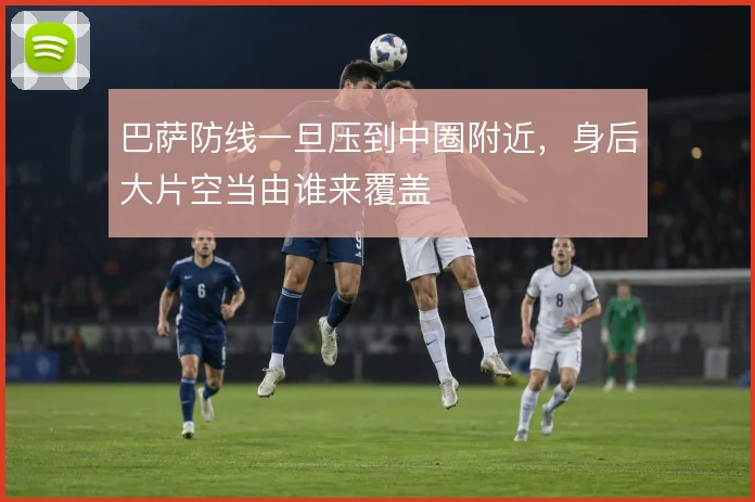 巴萨防线一旦压到中圈附近，身后大片空当由谁来覆盖