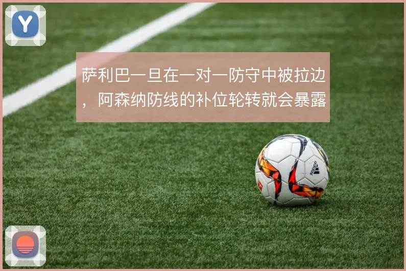 萨利巴一旦在一对一防守中被拉边，阿森纳防线的补位轮转就会暴露空当