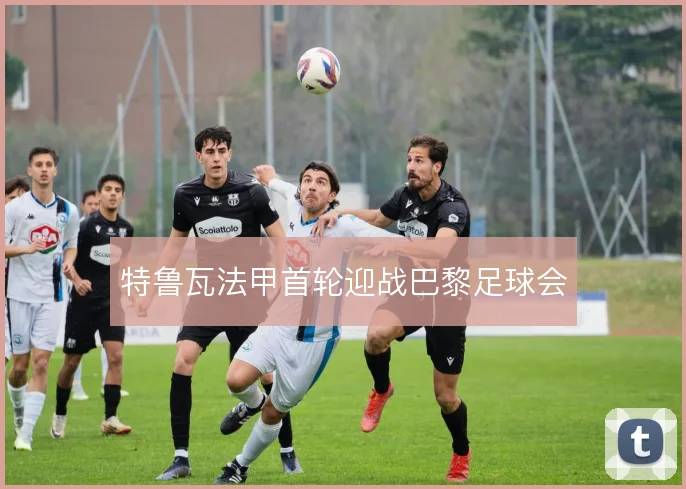 特鲁瓦法甲首轮迎战巴黎足球会