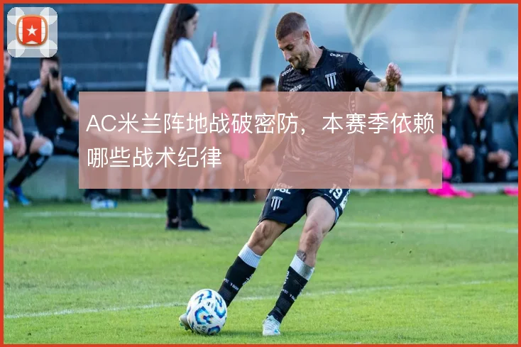 AC米兰阵地战破密防，本赛季依赖哪些战术纪律