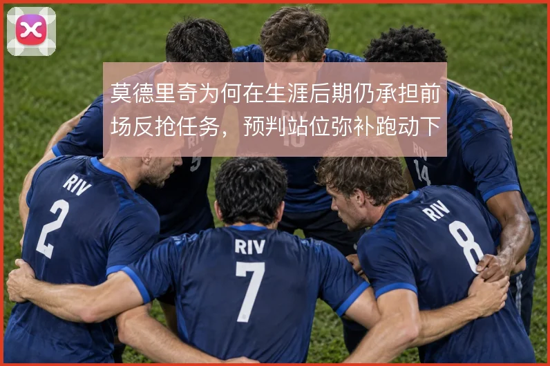 莫德里奇为何在生涯后期仍承担前场反抢任务，预判站位弥补跑动下滑