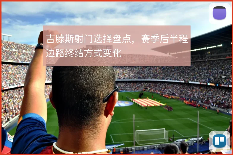吉滕斯射门选择盘点，赛季后半程边路终结方式变化
