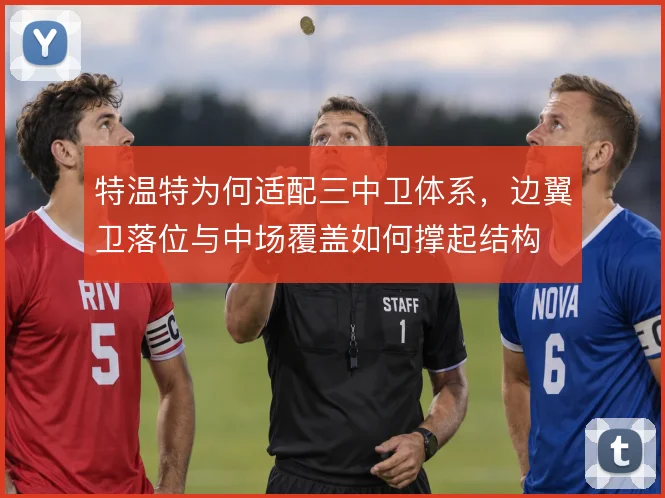 特温特为何适配三中卫体系，边翼卫落位与中场覆盖如何撑起结构