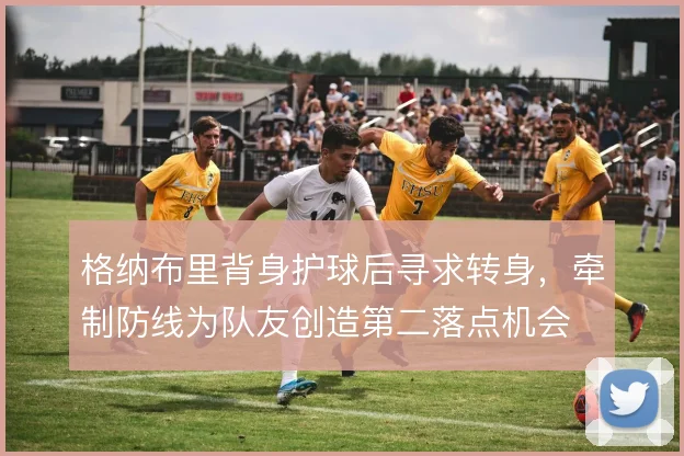 格纳布里背身护球后寻求转身，牵制防线为队友创造第二落点机会