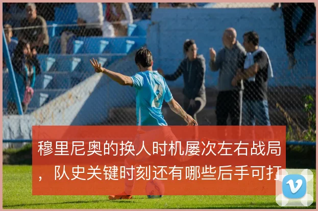穆里尼奥的换人时机屡次左右战局，队史关键时刻还有哪些后手可打