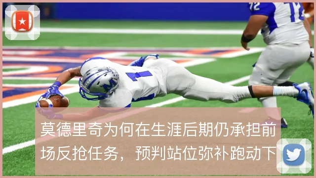 莫德里奇为何在生涯后期仍承担前场反抢任务，预判站位弥补跑动下滑