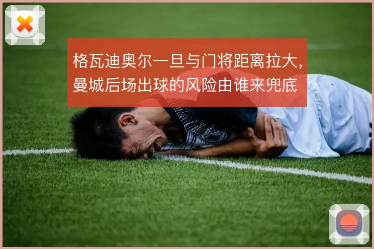 格瓦迪奥尔一旦与门将距离拉大,曼城后场出球的风险由谁来兜底