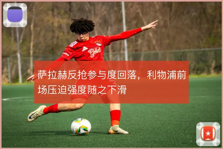 萨拉赫反抢参与度回落，利物浦前场压迫强度随之下滑