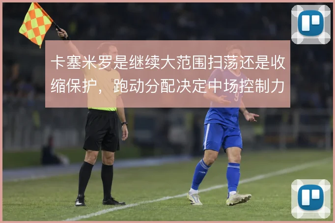 卡塞米罗是继续大范围扫荡还是收缩保护，跑动分配决定中场控制力