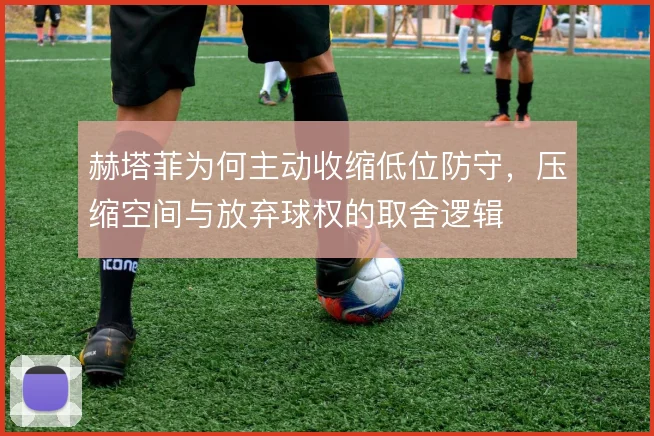 赫塔菲为何主动收缩低位防守，压缩空间与放弃球权的取舍逻辑