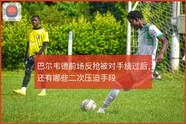 巴尔韦德前场反抢被对手绕过后，还有哪些二次压迫手段