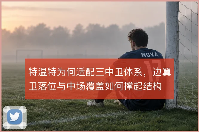特温特为何适配三中卫体系，边翼卫落位与中场覆盖如何撑起结构