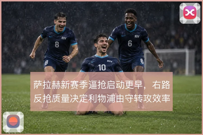 萨拉赫新赛季逼抢启动更早，右路反抢质量决定利物浦由守转攻效率