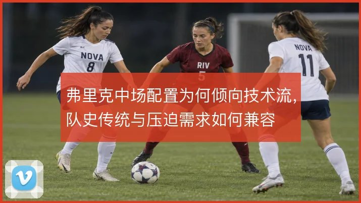 弗里克中场配置为何倾向技术流，队史传统与压迫需求如何兼容