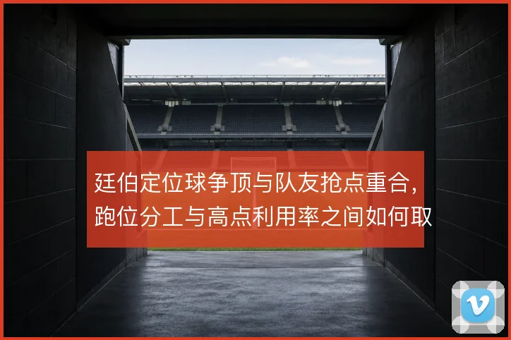 廷伯定位球争顶与队友抢点重合，跑位分工与高点利用率之间如何取舍
