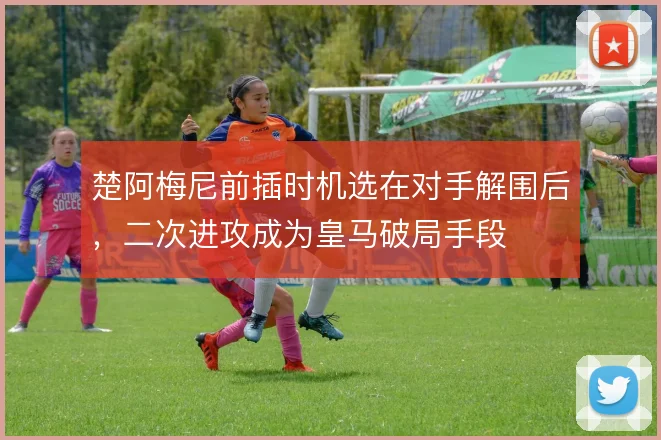 楚阿梅尼前插时机选在对手解围后，二次进攻成为皇马破局手段