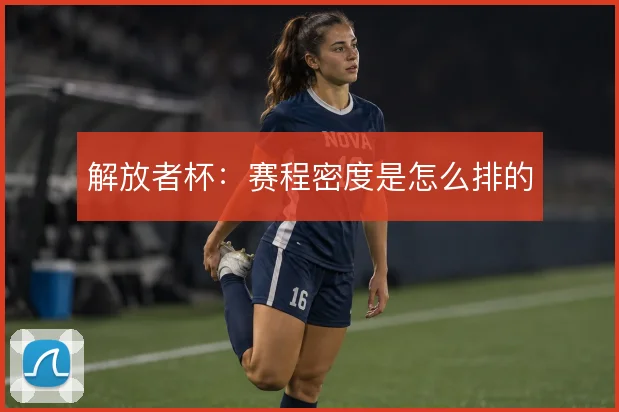 解放者杯:赛程密度是怎么排的