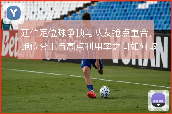 廷伯定位球争顶与队友抢点重合，跑位分工与高点利用率之间如何取舍