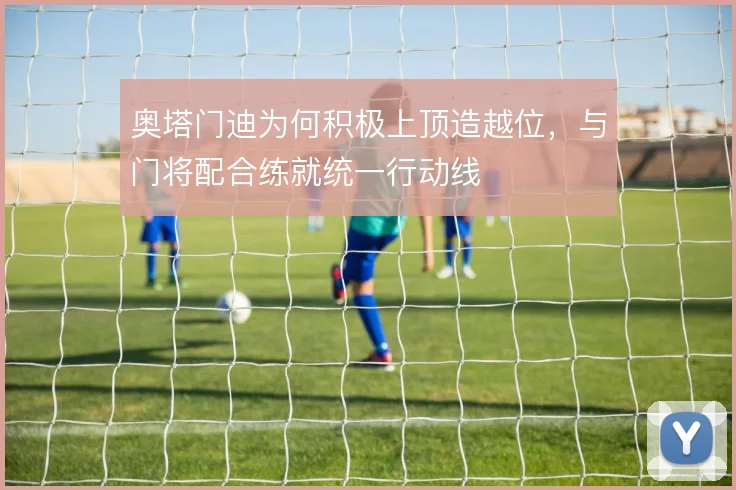 奥塔门迪为何积极上顶造越位，与门将配合练就统一行动线