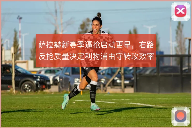 萨拉赫新赛季逼抢启动更早，右路反抢质量决定利物浦由守转攻效率
