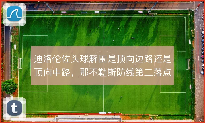 迪洛伦佐头球解围是顶向边路还是顶向中路，那不勒斯防线第二落点保护差异