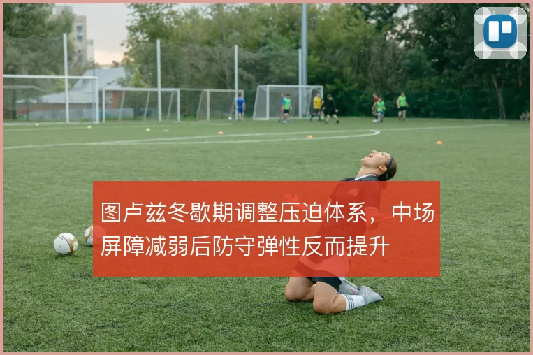 图卢兹冬歇期调整压迫体系，中场屏障减弱后防守弹性反而提升