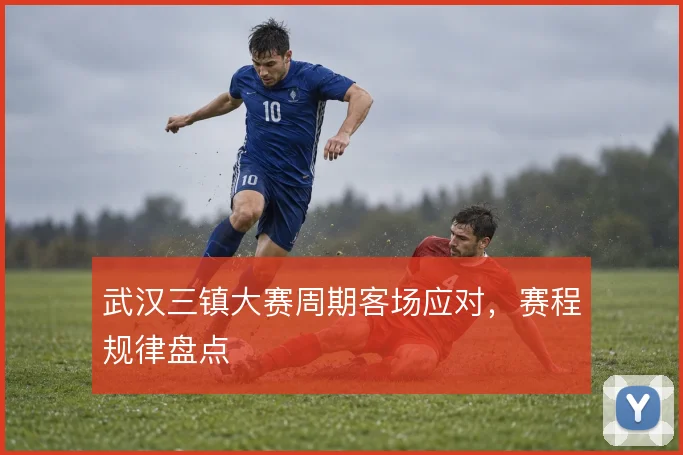 武汉三镇大赛周期客场应对，赛程规律盘点