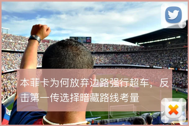 本菲卡为何放弃边路强行超车，反击第一传选择暗藏路线考量