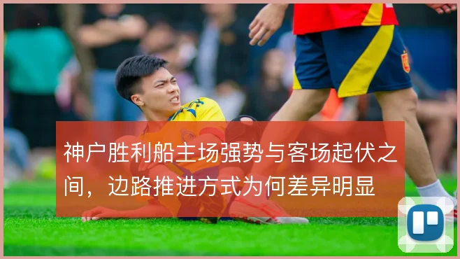 神户胜利船主场强势与客场起伏之间，边路推进方式为何差异明显