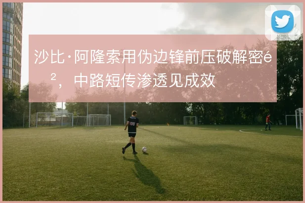 沙比·阿隆索用伪边锋前压破解密防，中路短传渗透见成效