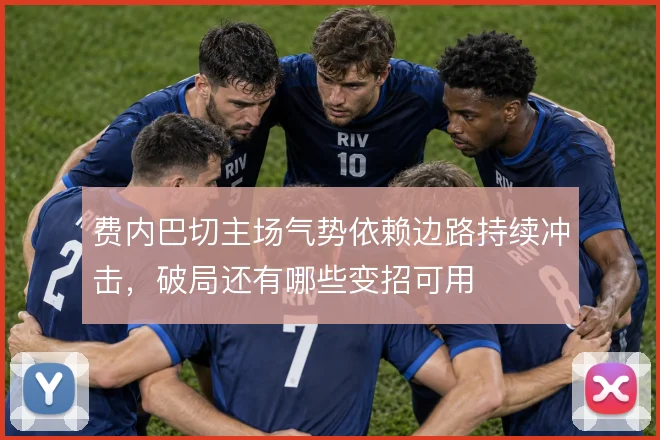 费内巴切主场气势依赖边路持续冲击，破局还有哪些变招可用