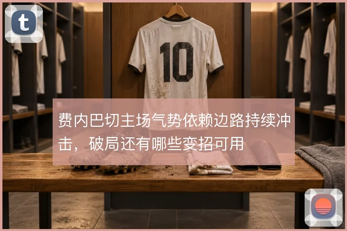 费内巴切主场气势依赖边路持续冲击，破局还有哪些变招可用