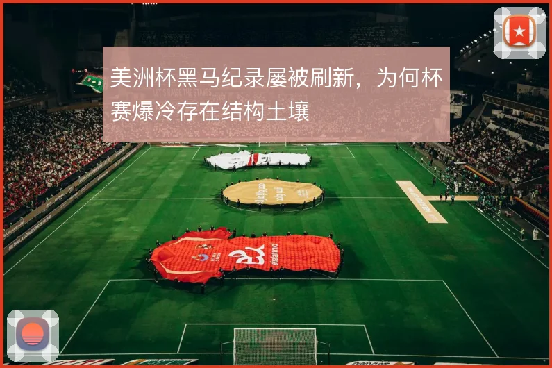 美洲杯黑马纪录屡被刷新，为何杯赛爆冷存在结构土壤