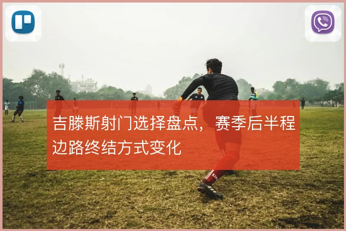 吉滕斯射门选择盘点，赛季后半程边路终结方式变化