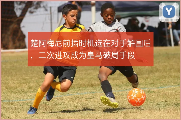 楚阿梅尼前插时机选在对手解围后，二次进攻成为皇马破局手段
