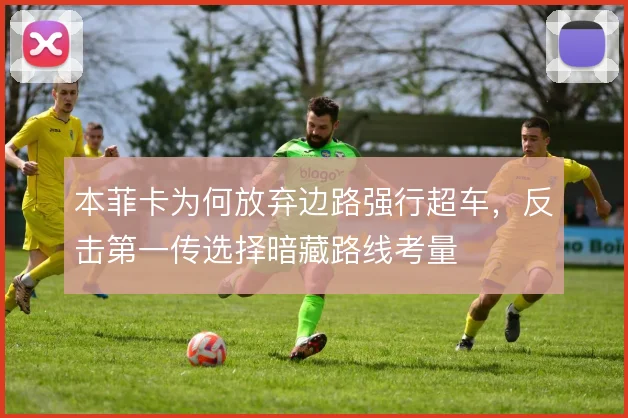 本菲卡为何放弃边路强行超车，反击第一传选择暗藏路线考量