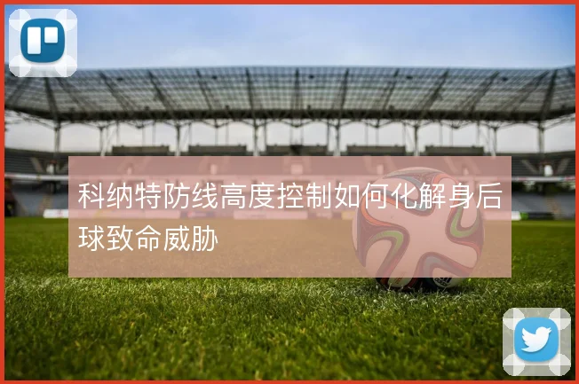 科纳特防线高度控制如何化解身后球致命威胁