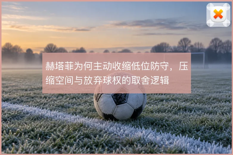 赫塔菲为何主动收缩低位防守，压缩空间与放弃球权的取舍逻辑