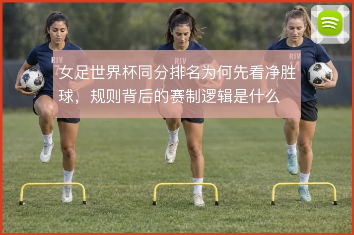 女足世界杯同分排名为何先看净胜球，规则背后的赛制逻辑是什么