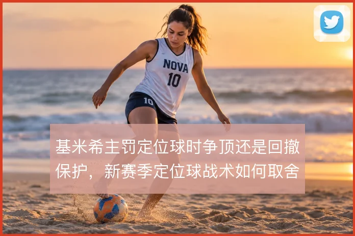 基米希主罚定位球时争顶还是回撤保护，新赛季定位球战术如何取舍