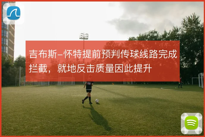 吉布斯-怀特提前预判传球线路完成拦截，就地反击质量因此提升