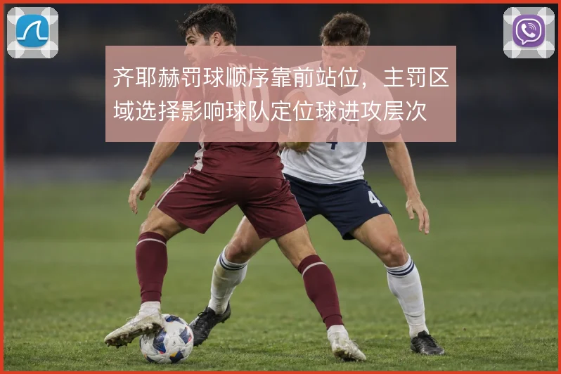 齐耶赫罚球顺序靠前站位,主罚区域选择影响球队定位球进攻层次