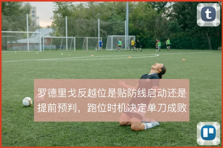 罗德里戈反越位是贴防线启动还是提前预判，跑位时机决定单刀成败