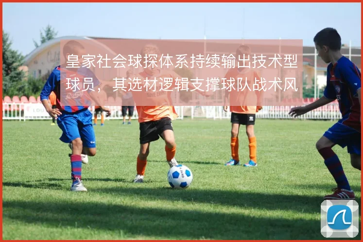 皇家社会球探体系持续输出技术型球员，其选材逻辑支撑球队战术风格